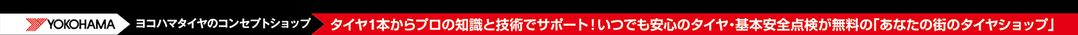 YOKOHAMA ヨコハマタイヤのコンセプトショップ タイヤ1本からプロの知識と技術でサポート!いつでも安心のタイヤ・基本安全点検が無料の「あなたの街のタイヤショップ」